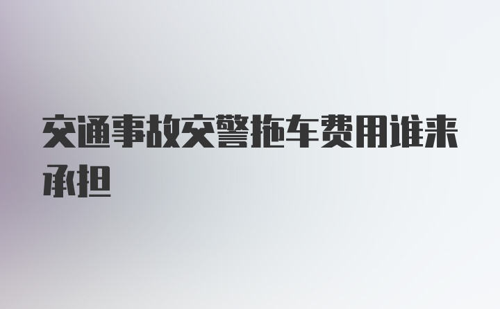 交通事故交警拖车费用谁来承担