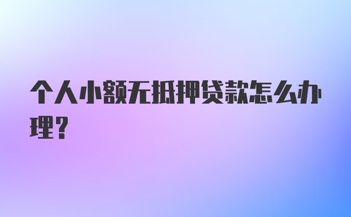 个人小额无抵押贷款怎么办理？