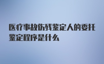 医疗事故伤残鉴定人的委托鉴定程序是什么