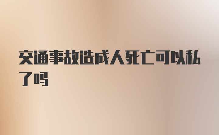 交通事故造成人死亡可以私了吗