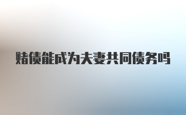 赌债能成为夫妻共同债务吗