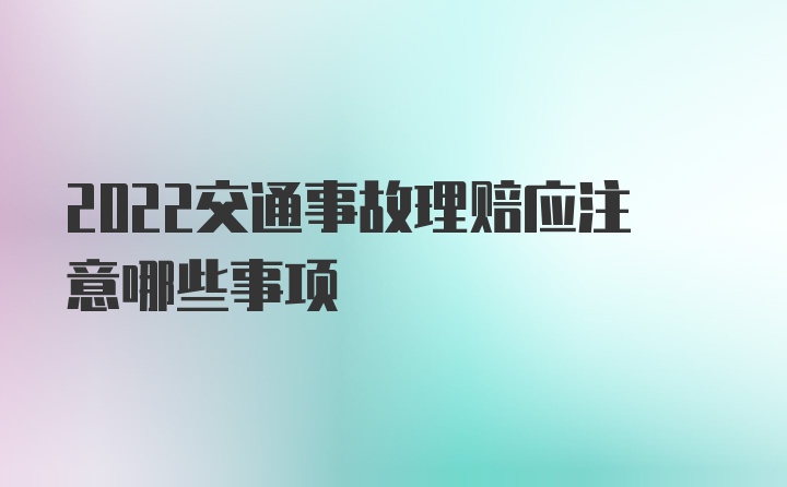 2022交通事故理赔应注意哪些事项