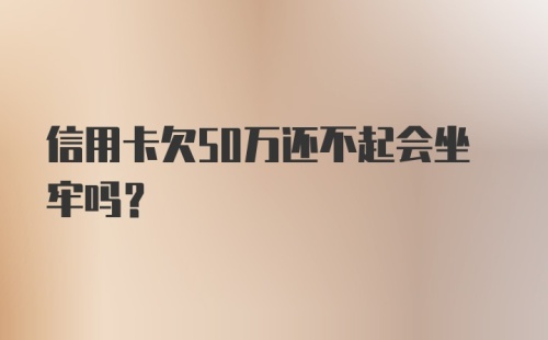 信用卡欠50万还不起会坐牢吗?