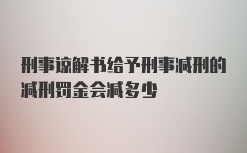 刑事谅解书给予刑事减刑的减刑罚金会减多少