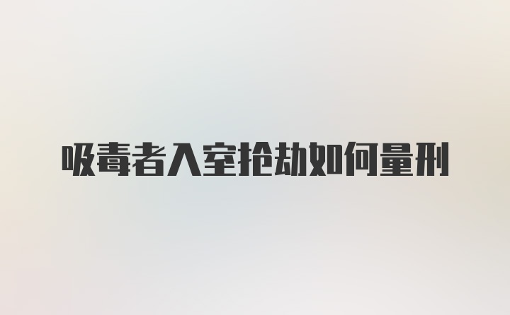 吸毒者入室抢劫如何量刑