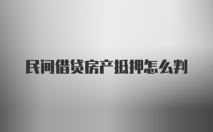 民间借贷房产抵押怎么判