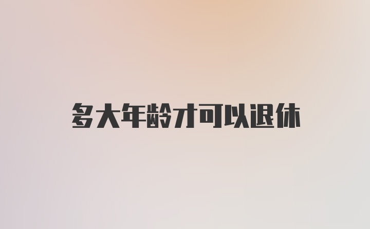 多大年龄才可以退休