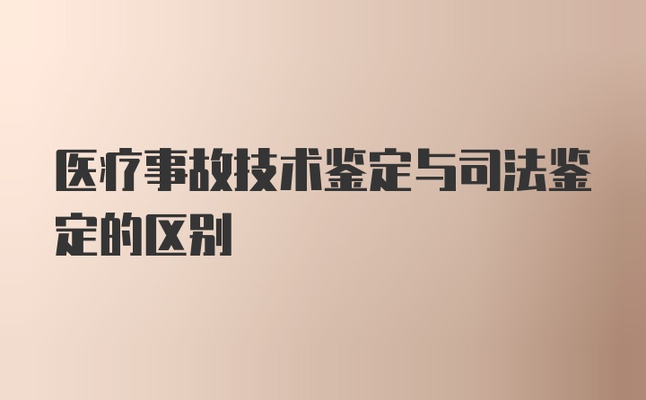 医疗事故技术鉴定与司法鉴定的区别