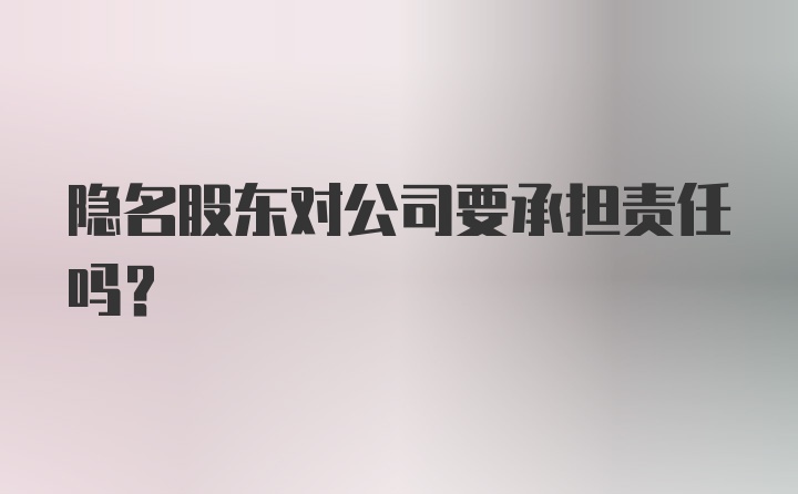 隐名股东对公司要承担责任吗？