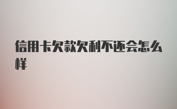 信用卡欠款欠利不还会怎么样