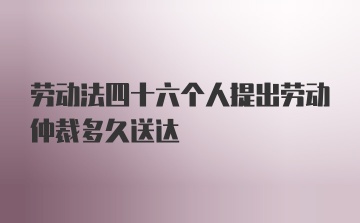 劳动法四十六个人提出劳动仲裁多久送达