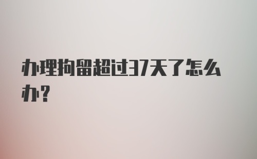 办理拘留超过37天了怎么办？