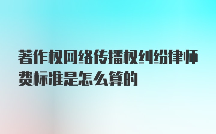 著作权网络传播权纠纷律师费标准是怎么算的