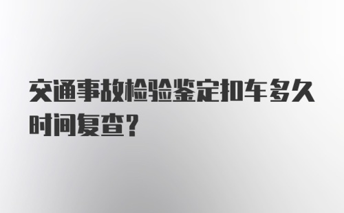 交通事故检验鉴定扣车多久时间复查?