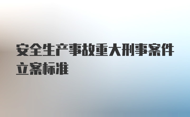 安全生产事故重大刑事案件立案标准