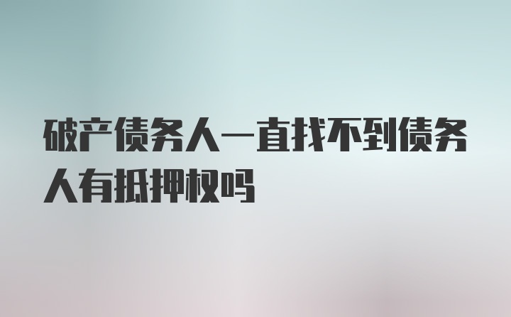 破产债务人一直找不到债务人有抵押权吗