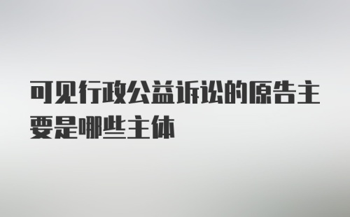 可见行政公益诉讼的原告主要是哪些主体