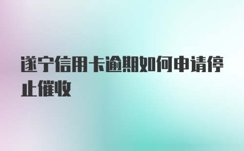 遂宁信用卡逾期如何申请停止催收