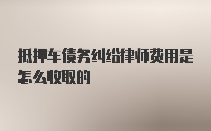 抵押车债务纠纷律师费用是怎么收取的