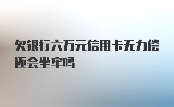 欠银行六万元信用卡无力偿还会坐牢吗