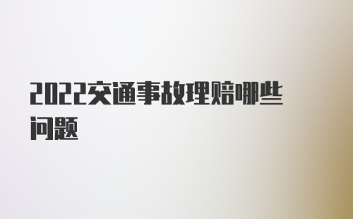 2022交通事故理赔哪些问题