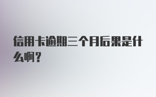 信用卡逾期三个月后果是什么啊？