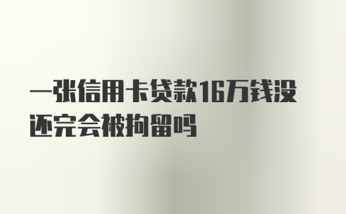 一张信用卡贷款16万钱没还完会被拘留吗