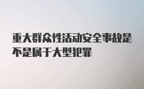 重大群众性活动安全事故是不是属于大型犯罪