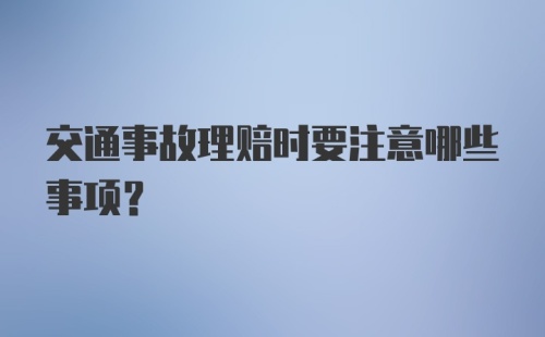 交通事故理赔时要注意哪些事项？