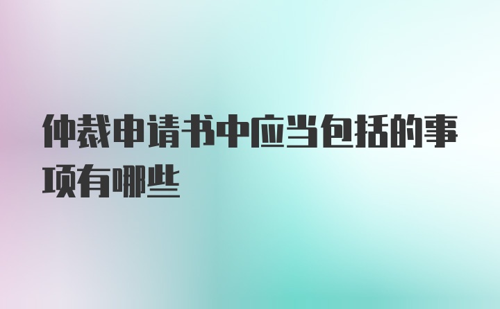 仲裁申请书中应当包括的事项有哪些