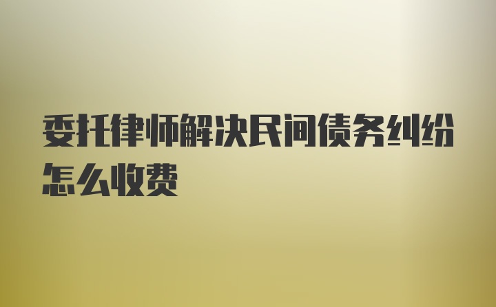 委托律师解决民间债务纠纷怎么收费