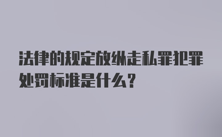 法律的规定放纵走私罪犯罪处罚标准是什么？