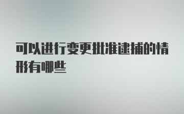 可以进行变更批准逮捕的情形有哪些