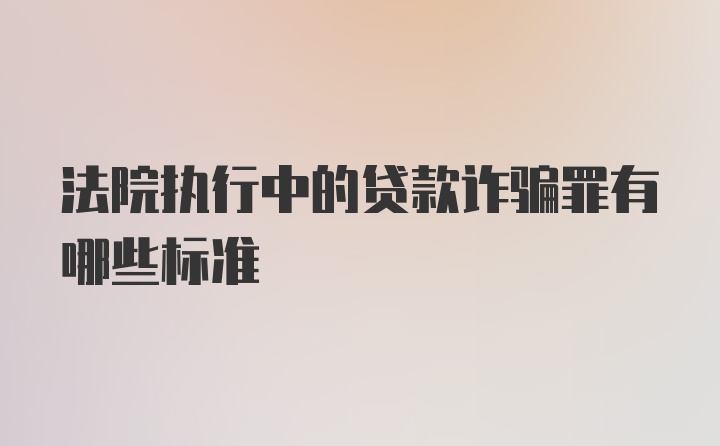 法院执行中的贷款诈骗罪有哪些标准