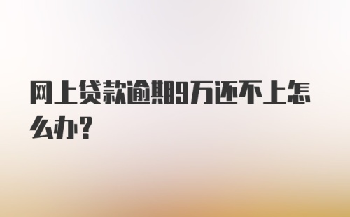 网上贷款逾期9万还不上怎么办？