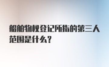 船舶物权登记所指的第三人范围是什么？