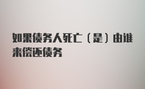 如果债务人死亡（是）由谁来偿还债务