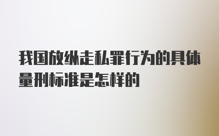 我国放纵走私罪行为的具体量刑标准是怎样的