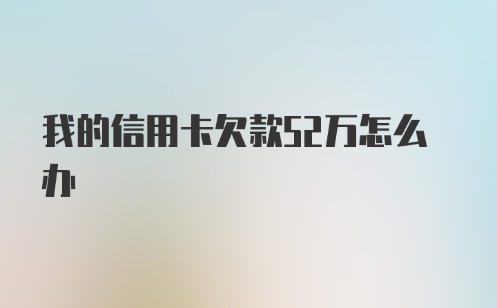 我的信用卡欠款52万怎么办