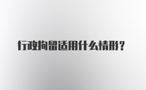 行政拘留适用什么情形？