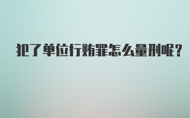 犯了单位行贿罪怎么量刑呢？