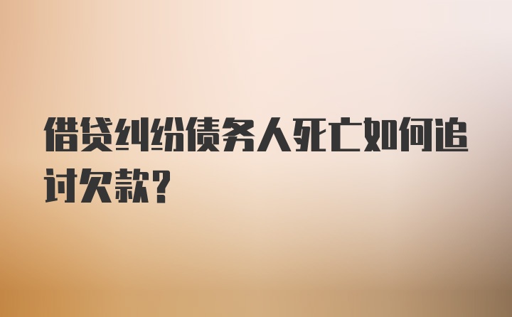 借贷纠纷债务人死亡如何追讨欠款？