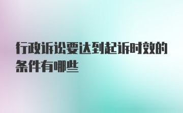 行政诉讼要达到起诉时效的条件有哪些