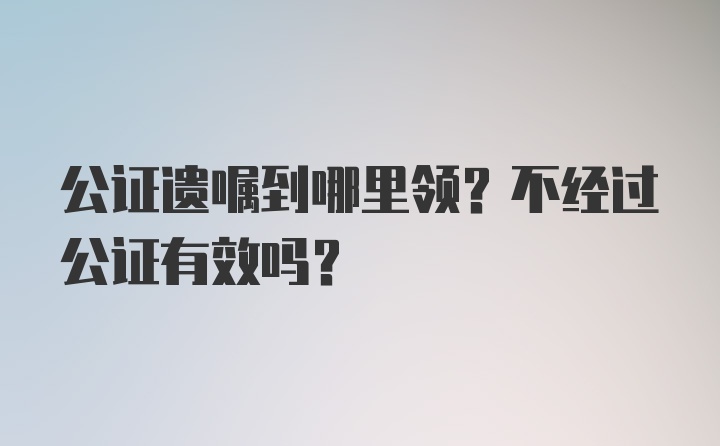 公证遗嘱到哪里领？不经过公证有效吗？