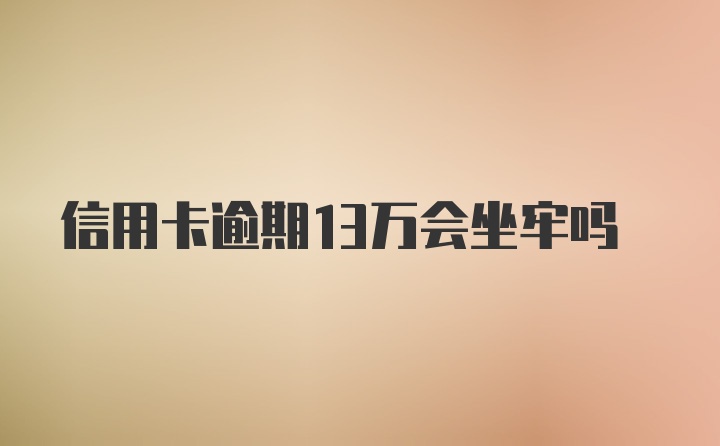 信用卡逾期13万会坐牢吗