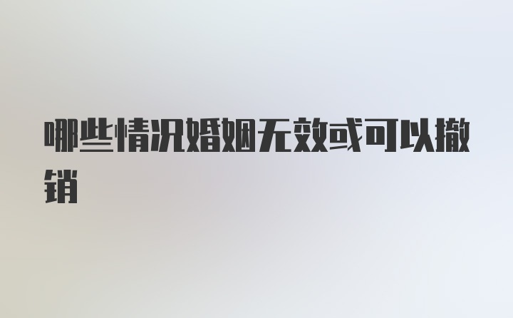 哪些情况婚姻无效或可以撤销