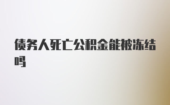 债务人死亡公积金能被冻结吗