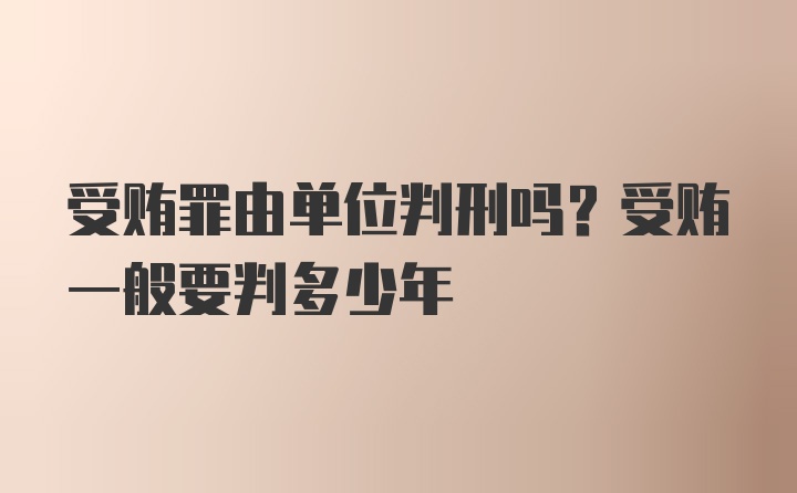 受贿罪由单位判刑吗？受贿一般要判多少年