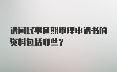 请问民事延期审理申请书的资料包括哪些？