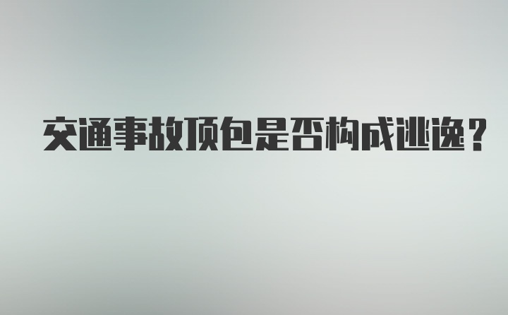 交通事故顶包是否构成逃逸？